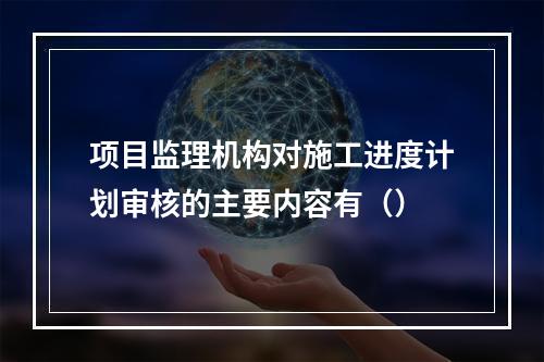 项目监理机构对施工进度计划审核的主要内容有（）