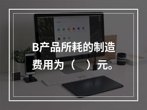 B产品所耗的制造费用为（　）元。