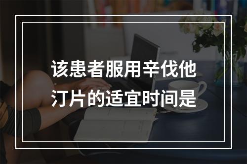 该患者服用辛伐他汀片的适宜时间是