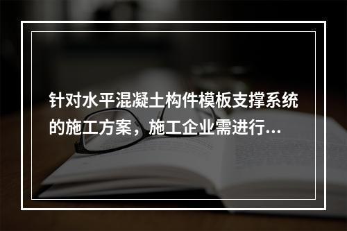 针对水平混凝土构件模板支撑系统的施工方案，施工企业需进行专家