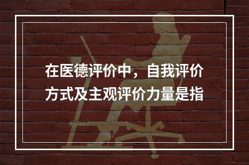 在医德评价中，自我评价方式及主观评价力量是指