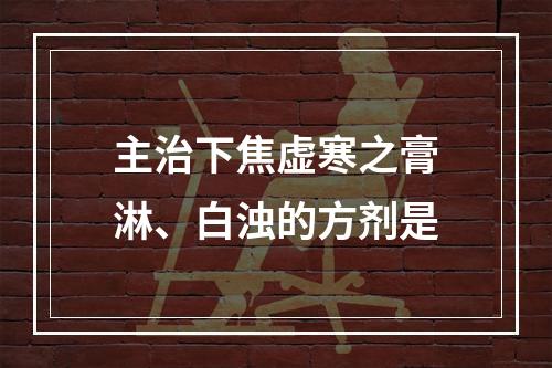 主治下焦虚寒之膏淋、白浊的方剂是