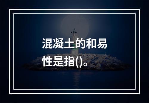 混凝土的和易性是指()。