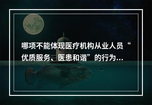 哪项不能体现医疗机构从业人员“优质服务、医患和谐”的行为规范