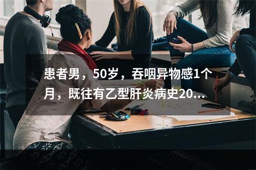 患者男，50岁，吞咽异物感1个月，既往有乙型肝炎病史20年，