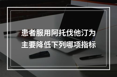 患者服用阿托伐他汀为主要降低下列哪项指标