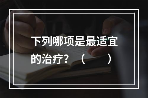 下列哪项是最适宜的治疗？（　　）