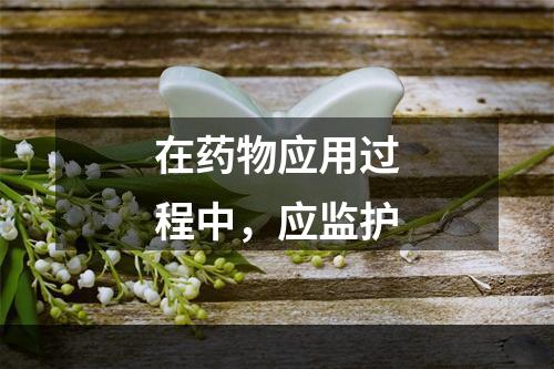 在药物应用过程中，应监护