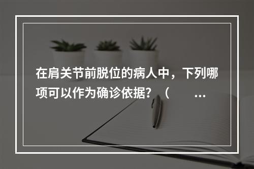 在肩关节前脱位的病人中，下列哪项可以作为确诊依据？（　　）