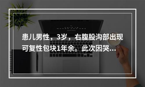 患儿男性，3岁，右腹股沟部出现可复性包块1年余。此次因哭闹伴