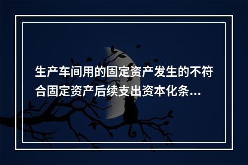 生产车间用的固定资产发生的不符合固定资产后续支出资本化条件的