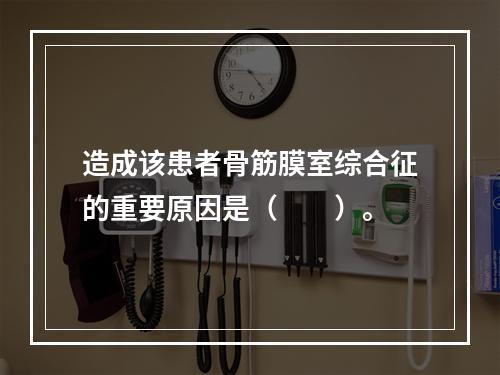 造成该患者骨筋膜室综合征的重要原因是（　　）。