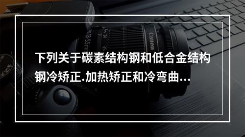 下列关于碳素结构钢和低合金结构钢冷矫正.加热矫正和冷弯曲的说