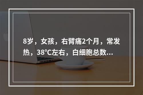 8岁，女孩，右臂痛2个月，常发热，38℃左右，白细胞总数高，