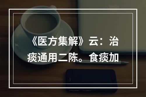 《医方集解》云：治痰通用二陈。食痰加