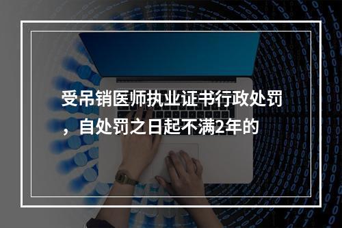 受吊销医师执业证书行政处罚，自处罚之日起不满2年的