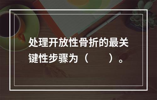 处理开放性骨折的最关键性步骤为（　　）。