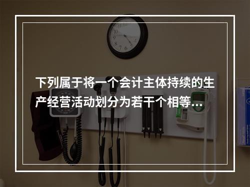 下列属于将一个会计主体持续的生产经营活动划分为若干个相等的会