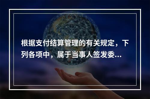 根据支付结算管理的有关规定，下列各项中，属于当事人签发委托收