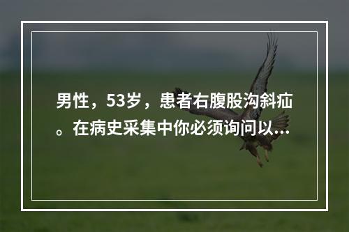 男性，53岁，患者右腹股沟斜疝。在病史采集中你必须询问以下有