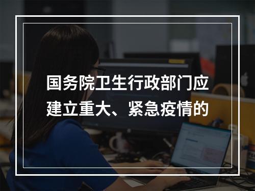 国务院卫生行政部门应建立重大、紧急疫情的