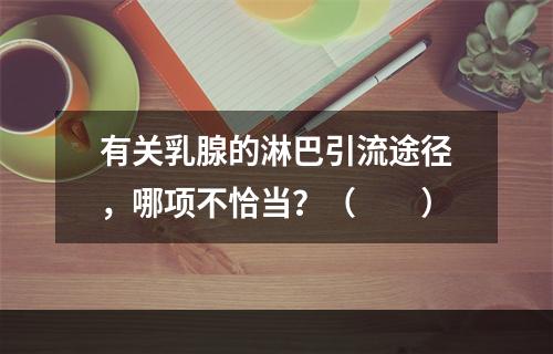 有关乳腺的淋巴引流途径，哪项不恰当？（　　）