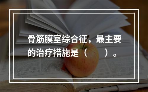 骨筋膜室综合征，最主要的治疗措施是（　　）。