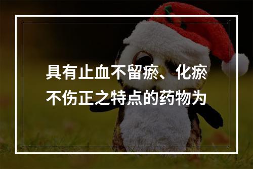 具有止血不留瘀、化瘀不伤正之特点的药物为