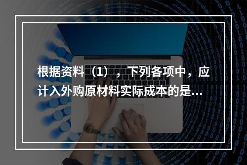 根据资料（1），下列各项中，应计入外购原材料实际成本的是（　