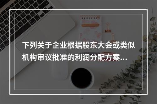 下列关于企业根据股东大会或类似机构审议批准的利润分配方案，确