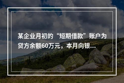 某企业月初的“短期借款”账户为贷方余额60万元，本月向银行借