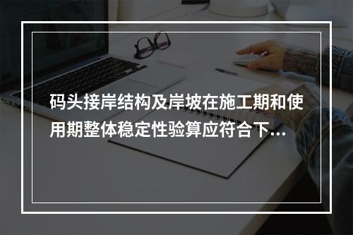 码头接岸结构及岸坡在施工期和使用期整体稳定性验算应符合下列规