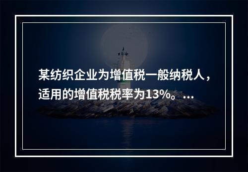 某纺织企业为增值税一般纳税人，适用的增值税税率为13%。该企