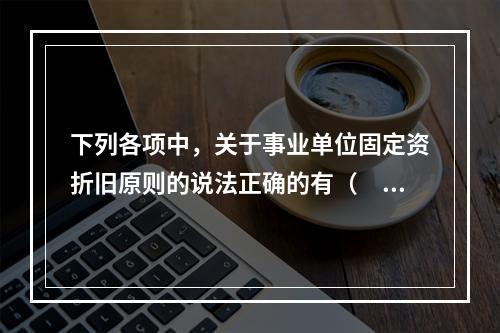 下列各项中，关于事业单位固定资折旧原则的说法正确的有（　　）