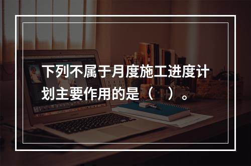 下列不属于月度施工进度计划主要作用的是（　）。