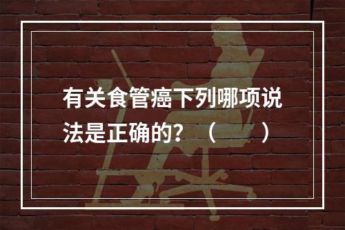 有关食管癌下列哪项说法是正确的？（　　）