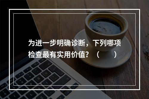 为进一步明确诊断，下列哪项检查最有实用价值？（　　）