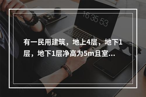 有一民用建筑，地上4层，地下1层，地下1层净高为5m且室内外