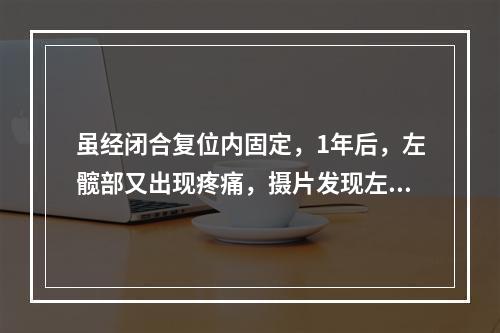 虽经闭合复位内固定，1年后，左髋部又出现疼痛，摄片发现左股骨