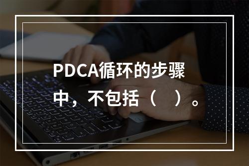 PDCA循环的步骤中，不包括（　）。