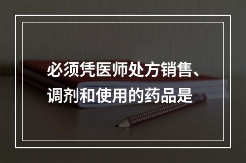 必须凭医师处方销售、调剂和使用的药品是