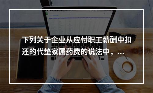 下列关于企业从应付职工薪酬中扣还的代垫家属药费的说法中，正确