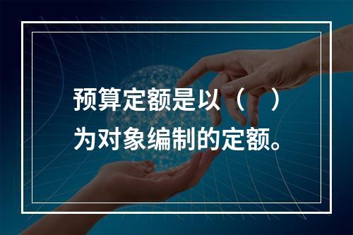 预算定额是以（　）为对象编制的定额。