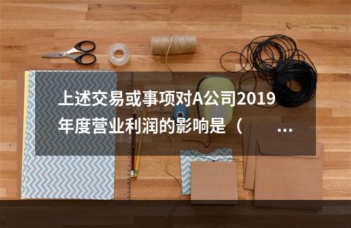 上述交易或事项对A公司2019年度营业利润的影响是（　　）万