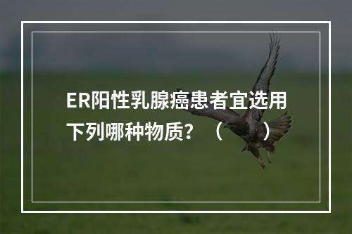 ER阳性乳腺癌患者宜选用下列哪种物质？（　　）