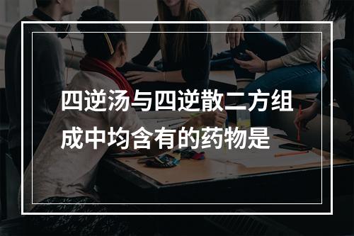 四逆汤与四逆散二方组成中均含有的药物是