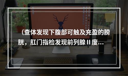 （查体发现下腹部可触及充盈的膀胱，肛门指检发现前列腺Ⅱ度肿大