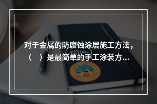 对于金属的防腐蚀涂层施工方法，（　）是最简单的手工涂装方法。