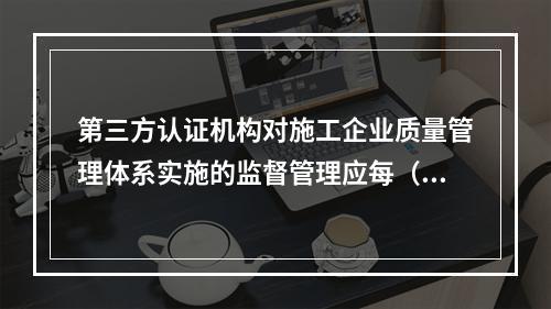 第三方认证机构对施工企业质量管理体系实施的监督管理应每（　）