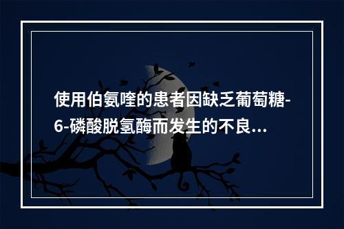 使用伯氨喹的患者因缺乏葡萄糖-6-磷酸脱氢酶而发生的不良反应